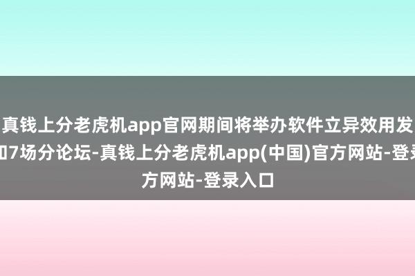 真钱上分老虎机app官网期间将举办软件立异效用发布会和7场分论坛-真钱上分老虎机app(中国)官方网站-登录入口