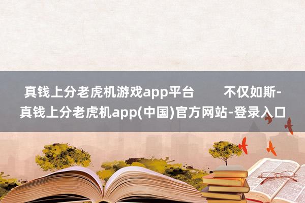 真钱上分老虎机游戏app平台        不仅如斯-真钱上分老虎机app(中国)官方网站-登录入口