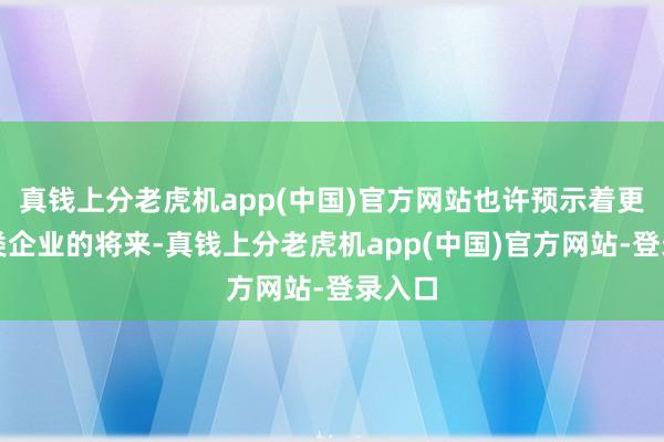 真钱上分老虎机app(中国)官方网站也许预示着更多同类企业的将来-真钱上分老虎机app(中国)官方网站-登录入口