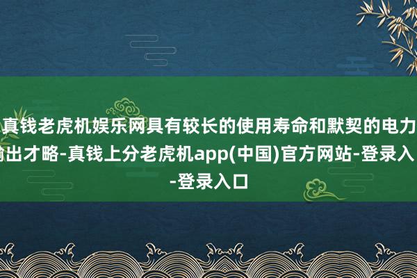 真钱老虎机娱乐网具有较长的使用寿命和默契的电力输出才略-真钱上分老虎机app(中国)官方网站-登录入口