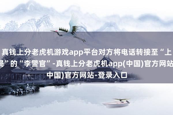 真钱上分老虎机游戏app平台对方将电话转接至“上海市公安局”的“李警官”-真钱上分老虎机app(中国)官方网站-登录入口