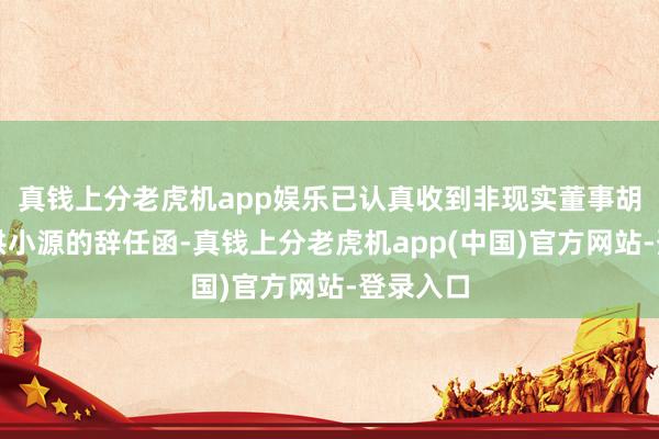 真钱上分老虎机app娱乐已认真收到非现实董事胡建华和洪小源的辞任函-真钱上分老虎机app(中国)官方网站-登录入口