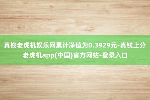 真钱老虎机娱乐网累计净值为0.3929元-真钱上分老虎机app(中国)官方网站-登录入口