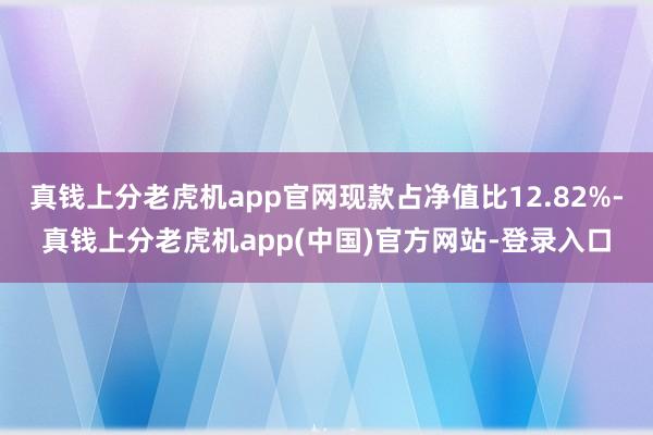 真钱上分老虎机app官网现款占净值比12.82%-真钱上分老虎机app(中国)官方网站-登录入口