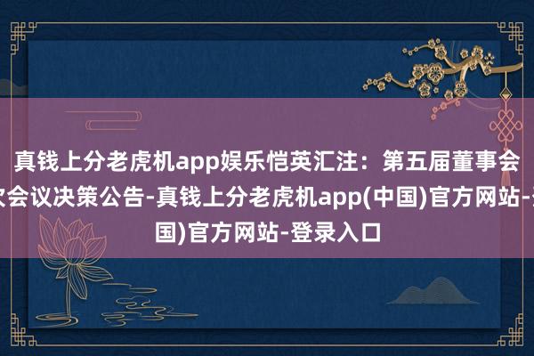 真钱上分老虎机app娱乐恺英汇注：第五届董事会第十一次会议决策公告-真钱上分老虎机app(中国)官方网站-登录入口