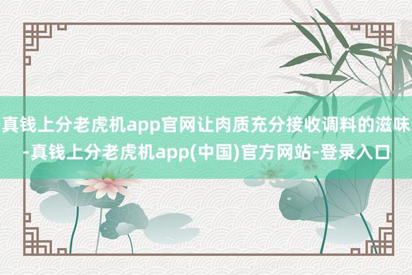 真钱上分老虎机app官网让肉质充分接收调料的滋味-真钱上分老虎机app(中国)官方网站-登录入口