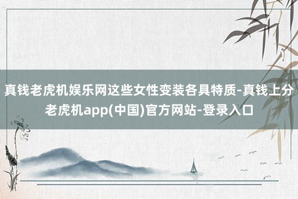 真钱老虎机娱乐网这些女性变装各具特质-真钱上分老虎机app(中国)官方网站-登录入口