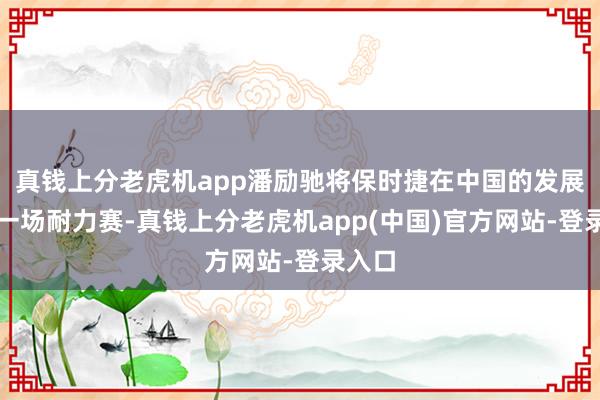 真钱上分老虎机app潘励驰将保时捷在中国的发展比作一场耐力赛-真钱上分老虎机app(中国)官方网站-登录入口