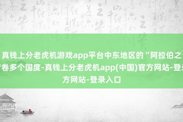 真钱上分老虎机游戏app平台中东地区的“阿拉伯之春”席卷多个国度-真钱上分老虎机app(中国)官方网站-登录入口