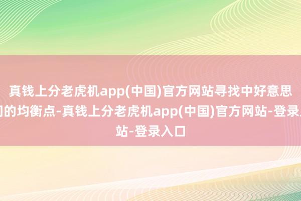 真钱上分老虎机app(中国)官方网站寻找中好意思之间的均衡点-真钱上分老虎机app(中国)官方网站-登录入口