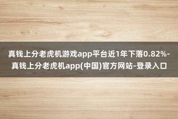 真钱上分老虎机游戏app平台近1年下落0.82%-真钱上分老虎机app(中国)官方网站-登录入口