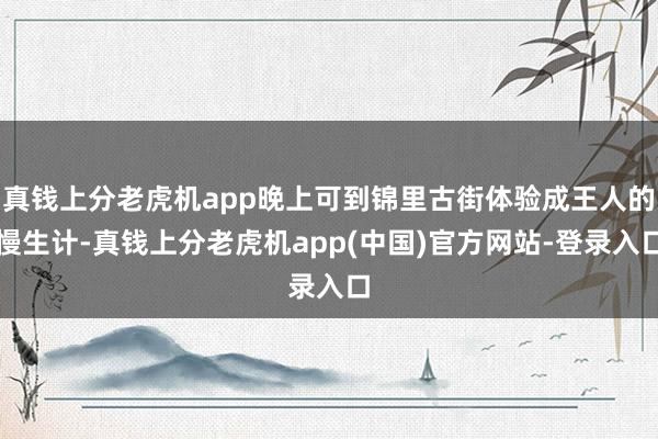 真钱上分老虎机app晚上可到锦里古街体验成王人的慢生计-真钱上分老虎机app(中国)官方网站-登录入口