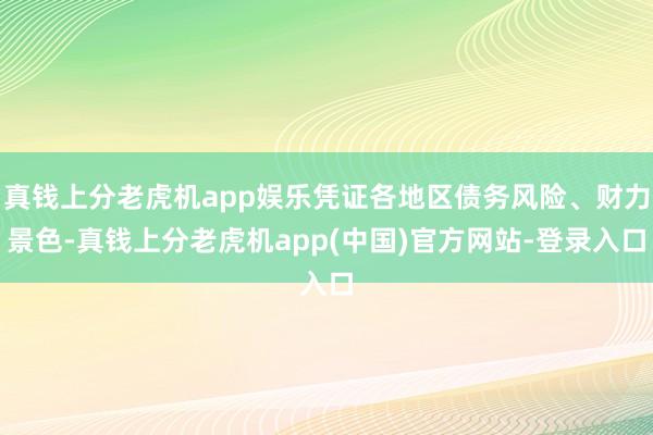 真钱上分老虎机app娱乐凭证各地区债务风险、财力景色-真钱上分老虎机app(中国)官方网站-登录入口