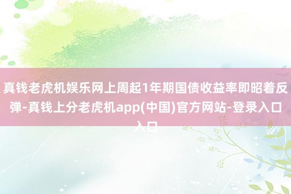 真钱老虎机娱乐网上周起1年期国债收益率即昭着反弹-真钱上分老虎机app(中国)官方网站-登录入口