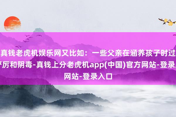 真钱老虎机娱乐网又比如：一些父亲在涵养孩子时过于严厉和阴毒-真钱上分老虎机app(中国)官方网站-登录入口