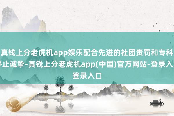 真钱上分老虎机app娱乐配合先进的社团责罚和专科举止诚挚-真钱上分老虎机app(中国)官方网站-登录入口