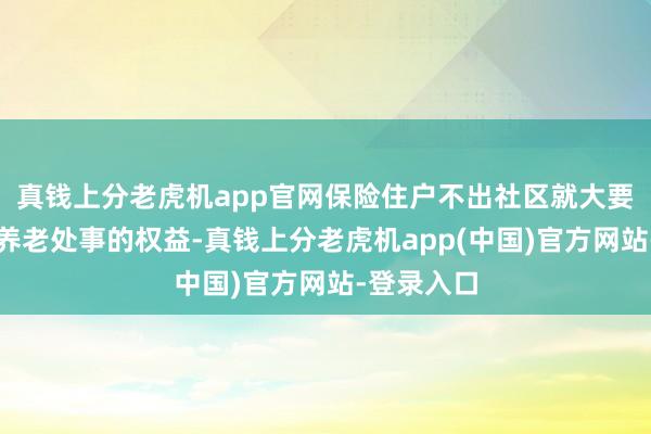 真钱上分老虎机app官网保险住户不出社区就大要享受专科养老处事的权益-真钱上分老虎机app(中国)官方网站-登录入口