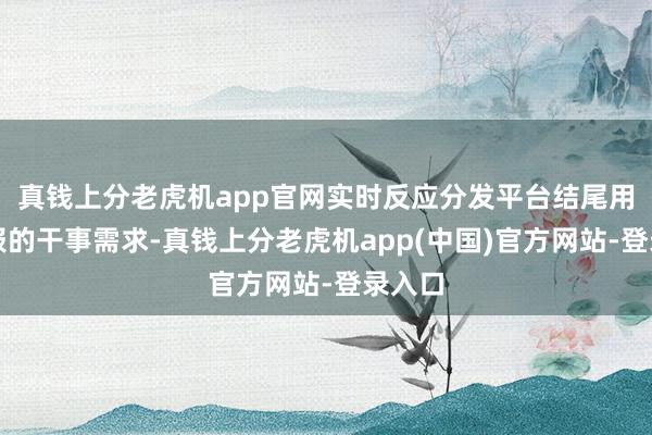 真钱上分老虎机app官网实时反应分发平台结尾用户提报的干事需求-真钱上分老虎机app(中国)官方网站-登录入口