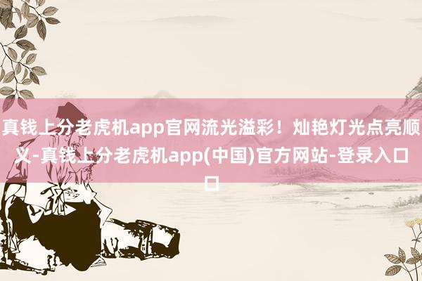 真钱上分老虎机app官网流光溢彩！灿艳灯光点亮顺义-真钱上分老虎机app(中国)官方网站-登录入口