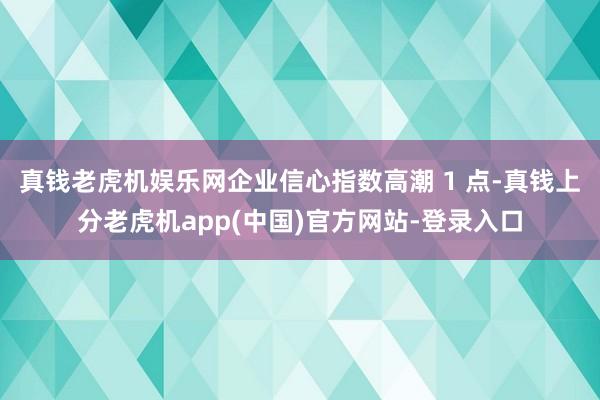 真钱老虎机娱乐网企业信心指数高潮 1 点-真钱上分老虎机app(中国)官方网站-登录入口