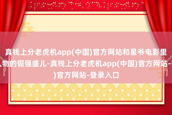真钱上分老虎机app(中国)官方网站和星爷电影里那些常人物的倔强盛儿-真钱上分老虎机app(中国)官方网站-登录入口