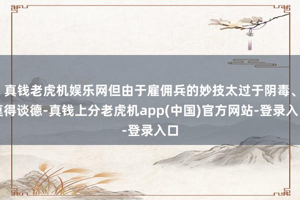 真钱老虎机娱乐网但由于雇佣兵的妙技太过于阴毒、莫得谈德-真钱上分老虎机app(中国)官方网站-登录入口