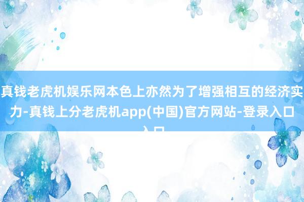 真钱老虎机娱乐网本色上亦然为了增强相互的经济实力-真钱上分老虎机app(中国)官方网站-登录入口