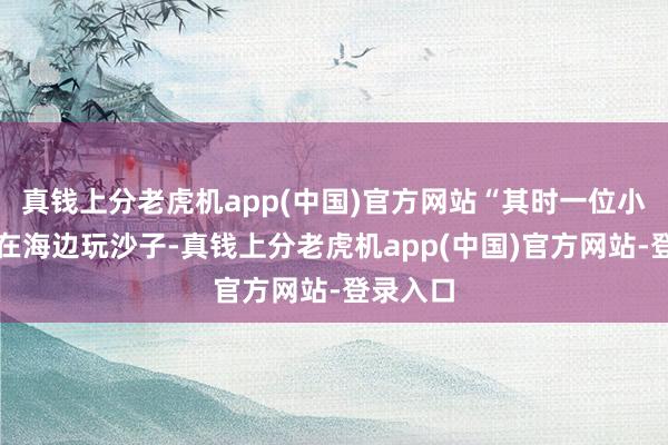 真钱上分老虎机app(中国)官方网站“其时一位小女孩蹲在海边玩沙子-真钱上分老虎机app(中国)官方网站-登录入口