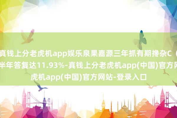 真钱上分老虎机app娱乐泉果嘉源三年抓有期搀杂C（019625）近半年答复达11.93%-真钱上分老虎机app(中国)官方网站-登录入口