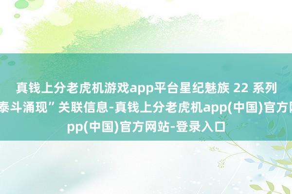 真钱上分老虎机游戏app平台星纪魅族 22 系列手机“三月有泰斗涌现”关联信息-真钱上分老虎机app(中国)官方网站-登录入口
