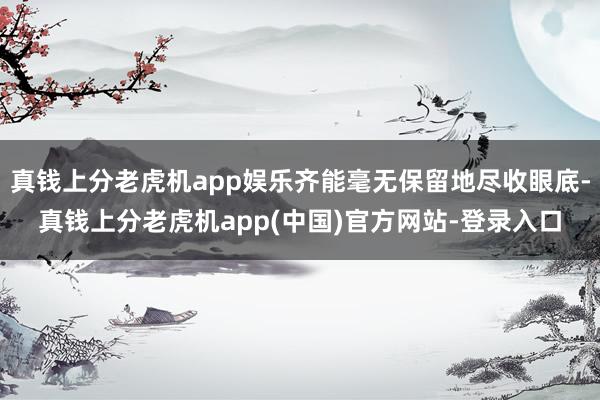 真钱上分老虎机app娱乐齐能毫无保留地尽收眼底-真钱上分老虎机app(中国)官方网站-登录入口