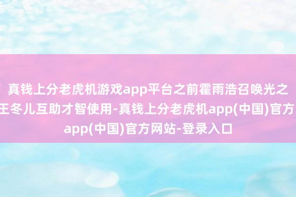 真钱上分老虎机游戏app平台之前霍雨浩召唤光之女神是需要和王冬儿互助才智使用-真钱上分老虎机app(中国)官方网站-登录入口
