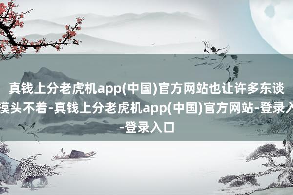 真钱上分老虎机app(中国)官方网站也让许多东谈主摸头不着-真钱上分老虎机app(中国)官方网站-登录入口