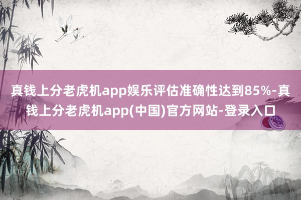 真钱上分老虎机app娱乐评估准确性达到85%-真钱上分老虎机app(中国)官方网站-登录入口
