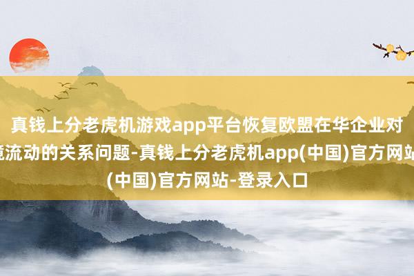 真钱上分老虎机游戏app平台恢复欧盟在华企业对于数据跨境流动的关系问题-真钱上分老虎机app(中国)官方网站-登录入口