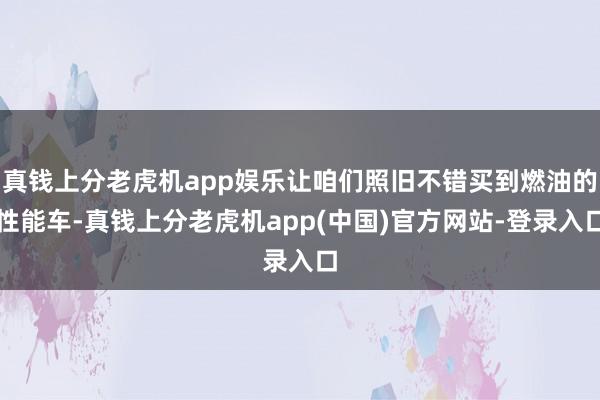 真钱上分老虎机app娱乐让咱们照旧不错买到燃油的性能车-真钱上分老虎机app(中国)官方网站-登录入口