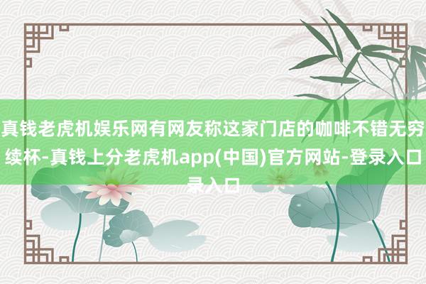 真钱老虎机娱乐网有网友称这家门店的咖啡不错无穷续杯-真钱上分老虎机app(中国)官方网站-登录入口