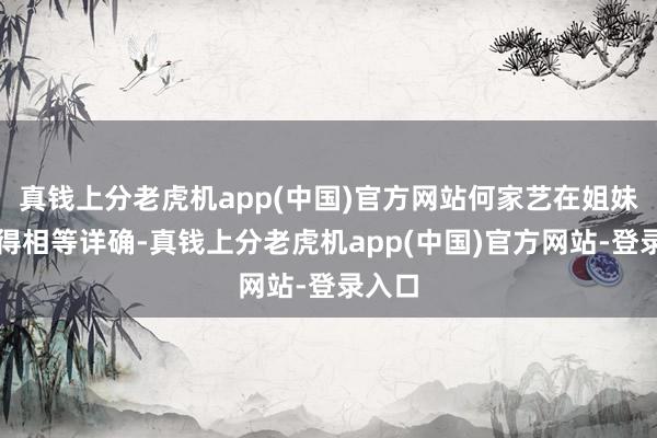 真钱上分老虎机app(中国)官方网站何家艺在姐妹中显得相等详确-真钱上分老虎机app(中国)官方网站-登录入口