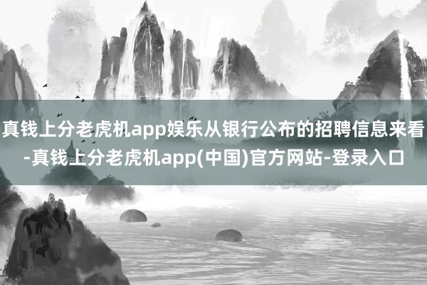 真钱上分老虎机app娱乐从银行公布的招聘信息来看-真钱上分老虎机app(中国)官方网站-登录入口