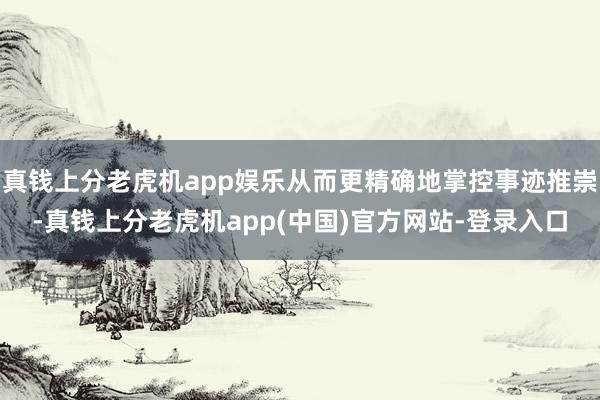 真钱上分老虎机app娱乐从而更精确地掌控事迹推崇-真钱上分老虎机app(中国)官方网站-登录入口