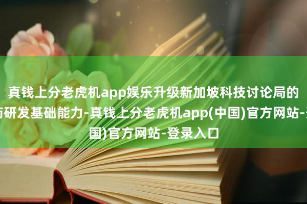 真钱上分老虎机app娱乐升级新加坡科技讨论局的生物医药研发基础能力-真钱上分老虎机app(中国)官方网站-登录入口