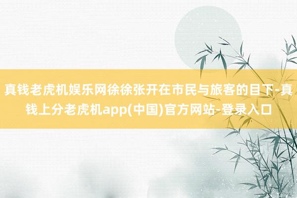 真钱老虎机娱乐网徐徐张开在市民与旅客的目下-真钱上分老虎机app(中国)官方网站-登录入口