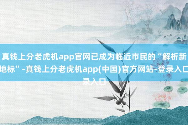 真钱上分老虎机app官网已成为临近市民的“解析新地标”-真钱上分老虎机app(中国)官方网站-登录入口