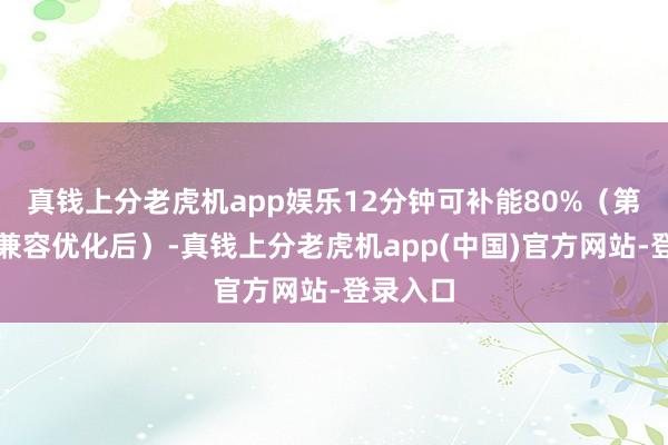 真钱上分老虎机app娱乐12分钟可补能80%（第三方桩兼容优化后）-真钱上分老虎机app(中国)官方网站-登录入口