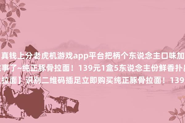 真钱上分老虎机游戏app平台把柄个东说念主口味加入赤红秘制辣椒粉就完事了~纯正豚骨拉面！139元1盒5东说念主份鲜香扑鼻【日本ICHIRAN一兰拉面】识别二维码插足立即购买纯正豚骨拉面！139元1盒5东说念主份鲜香扑鼻【日本ICHIRAN一兰拉面】识别二维码插足立即购买*商品骨子价钱以购买畅通为准-真钱上分老虎机app(中国)官方网站-登录入口