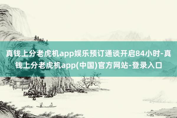 真钱上分老虎机app娱乐预订通谈开启84小时-真钱上分老虎机app(中国)官方网站-登录入口