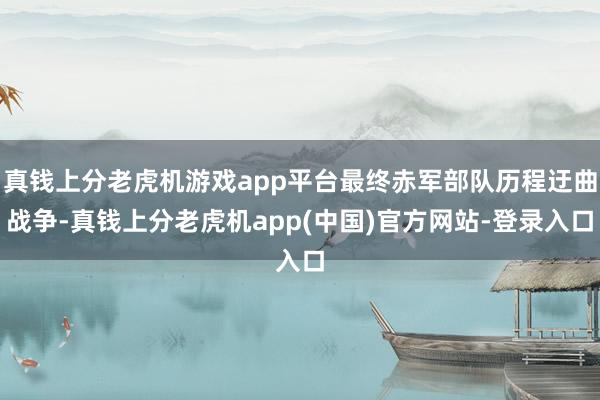 真钱上分老虎机游戏app平台最终赤军部队历程迂曲战争-真钱上分老虎机app(中国)官方网站-登录入口