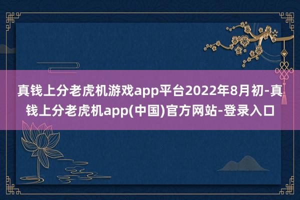 真钱上分老虎机游戏app平台　　2022年8月初-真钱上分老虎机app(中国)官方网站-登录入口