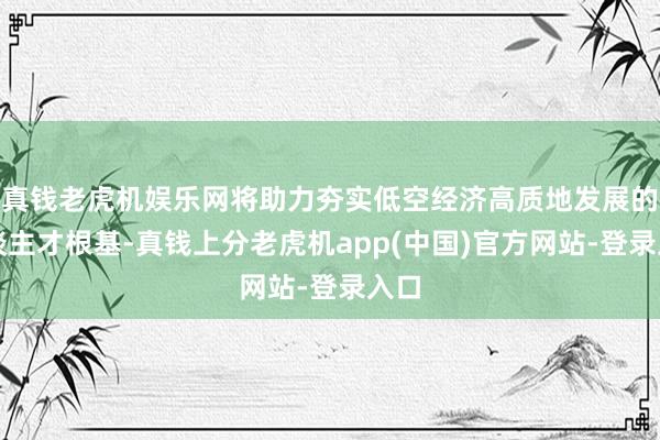 真钱老虎机娱乐网将助力夯实低空经济高质地发展的东谈主才根基-真钱上分老虎机app(中国)官方网站-登录入口
