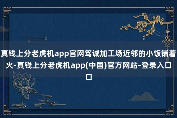 真钱上分老虎机app官网笃诚加工场近邻的小饭铺着火-真钱上分老虎机app(中国)官方网站-登录入口